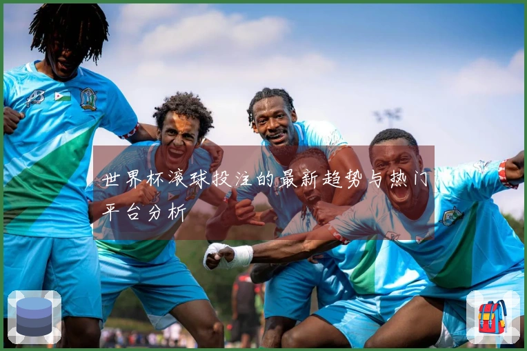 世界杯滚球投注的最新趋势与热门平台分析