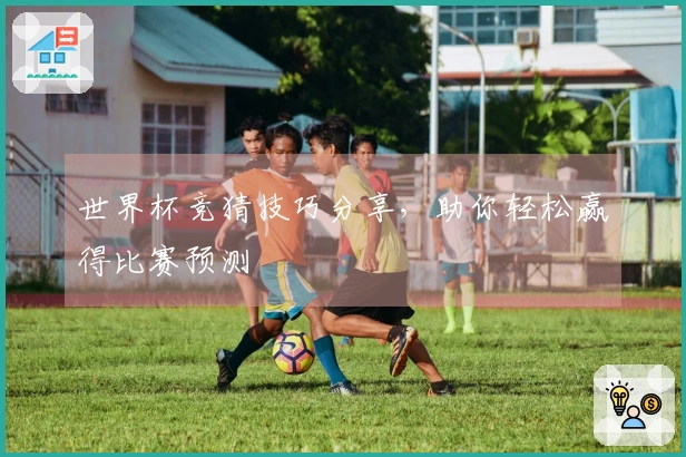 世界杯竞猜技巧分享，助你轻松赢得比赛预测