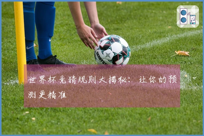 世界杯竞猜规则大揭秘：让你的预测更精准