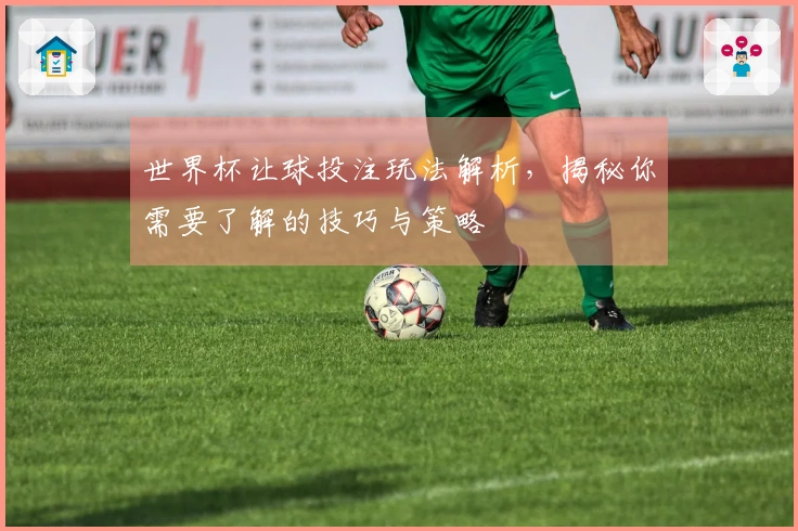 世界杯让球投注玩法解析，揭秘你需要了解的技巧与策略