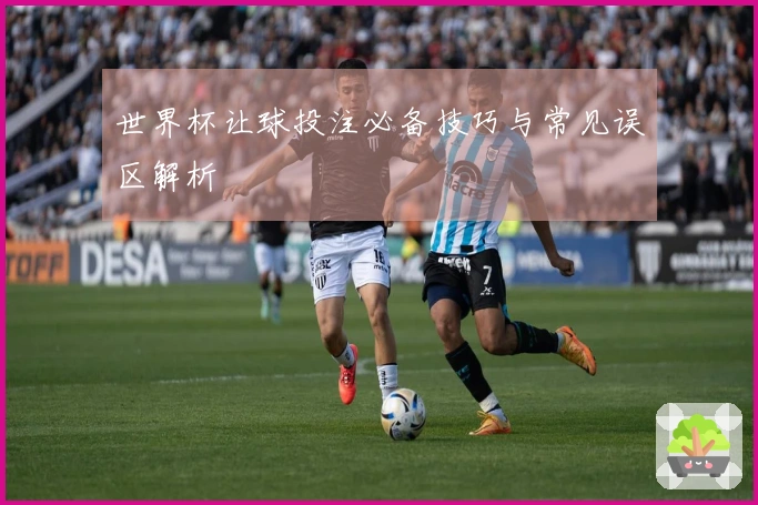 世界杯让球投注必备技巧与常见误区解析