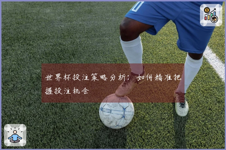 世界杯投注策略分析：如何精准把握投注机会