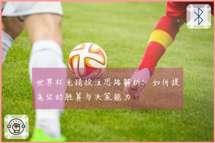 世界杯竞猜投注思路解析：如何提高你的胜算与决策能力