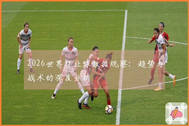 2026世界杯让球数据观察：趋势与战术的深度分析