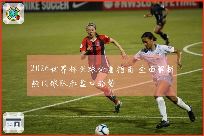 2026世界杯买球必看指南 全面解析热门球队和盘口趋势