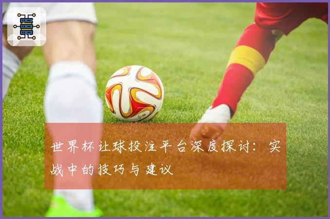世界杯让球投注平台深度探讨：实战中的技巧与建议