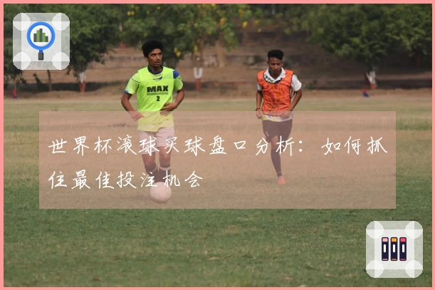 世界杯滚球买球盘口分析：如何抓住最佳投注机会