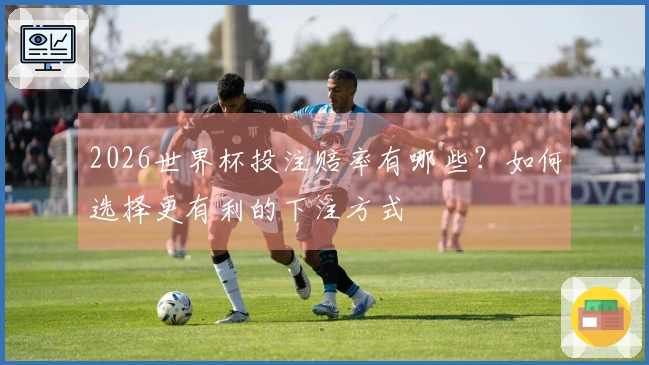 2026世界杯投注赔率有哪些？如何选择更有利的下注方式