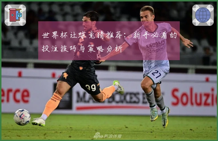 世界杯让球竞猜推荐：新手必看的投注技巧与策略分析