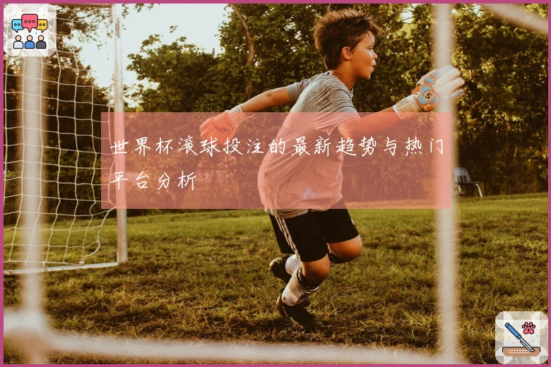 世界杯滚球投注的最新趋势与热门平台分析