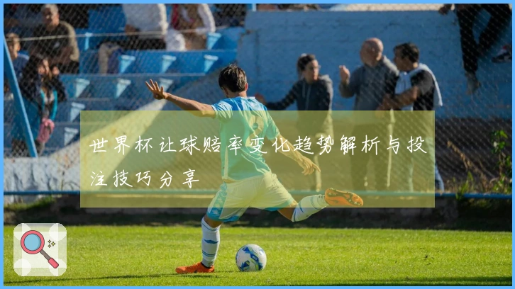 世界杯让球赔率变化趋势解析与投注技巧分享