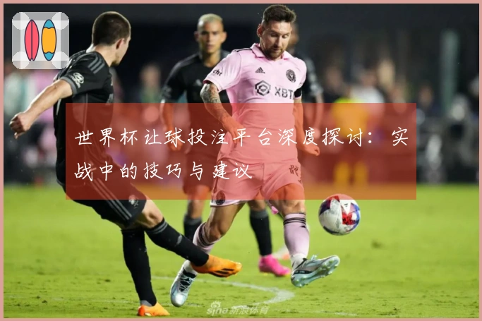 世界杯让球投注平台深度探讨：实战中的技巧与建议