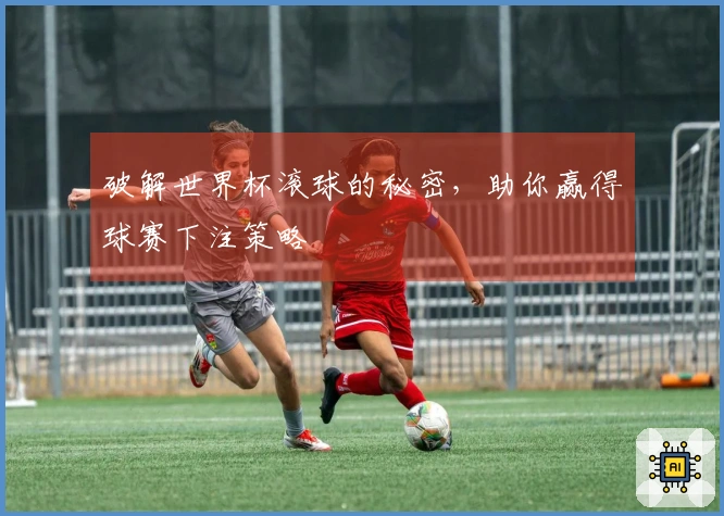 破解世界杯滚球的秘密，助你赢得球赛下注策略