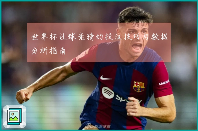 世界杯让球竞猜的投注技巧与数据分析指南