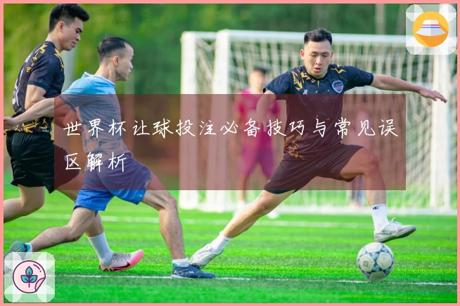 世界杯让球投注必备技巧与常见误区解析